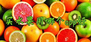 買水果用哪個app好_火爆的買水果軟件有什么_買水果比較好的平臺推薦